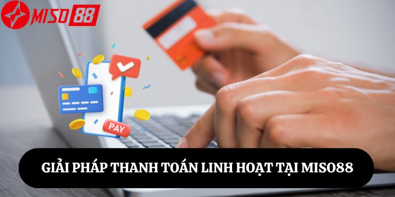 Giải Pháp Thanh Toán Linh Hoạt Tại Miso88