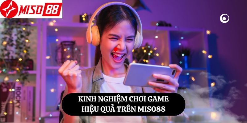 Kinh Nghiệm Chơi Game Hiệu Quả Trên Miso88